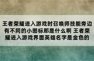 王者荣耀进入游戏时召唤师技能旁边有不同的小图标那是什么啊 王者荣耀进入游戏界面英雄名字是金色的